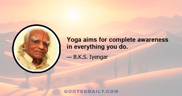 Yoga aims for complete awareness in everything you do.