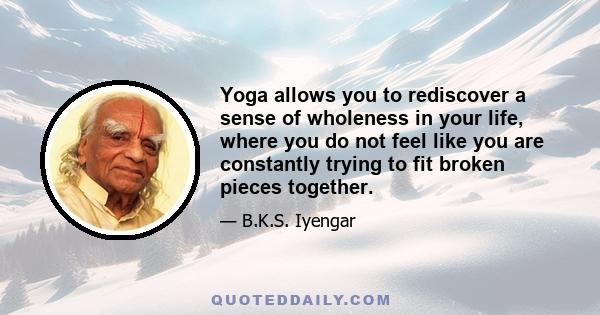 Yoga allows you to rediscover a sense of wholeness in your life, where you do not feel like you are constantly trying to fit broken pieces together.