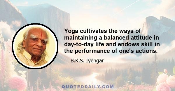 Yoga cultivates the ways of maintaining a balanced attitude in day-to-day life and endows skill in the performance of one's actions.