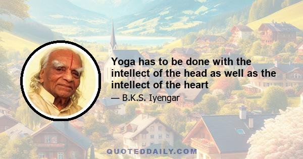 Yoga has to be done with the intellect of the head as well as the intellect of the heart