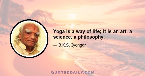 Yoga is a way of life; it is an art, a science, a philosophy.