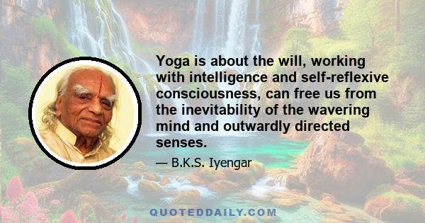 Yoga is about the will, working with intelligence and self-reflexive consciousness, can free us from the inevitability of the wavering mind and outwardly directed senses.