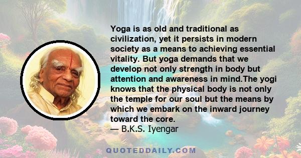 Yoga is as old and traditional as civilization, yet it persists in modern society as a means to achieving essential vitality. But yoga demands that we develop not only strength in body but attention and awareness in