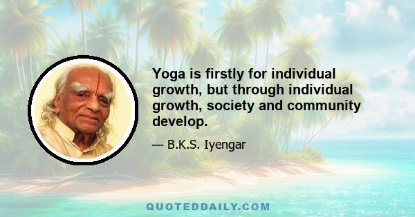 Yoga is firstly for individual growth, but through individual growth, society and community develop.