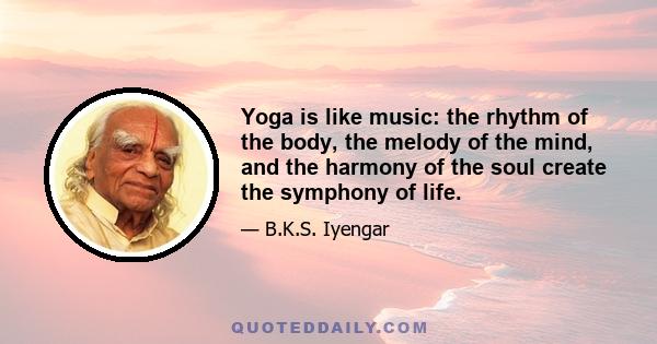 Yoga is like music: the rhythm of the body, the melody of the mind, and the harmony of the soul create the symphony of life.