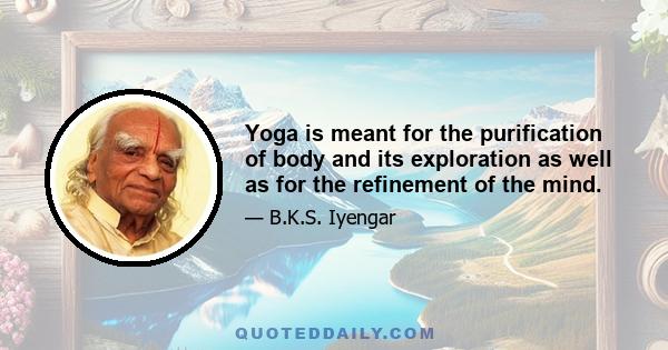 Yoga is meant for the purification of body and its exploration as well as for the refinement of the mind.