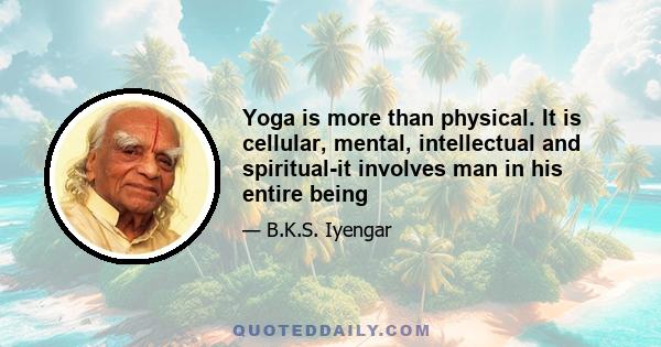 Yoga is more than physical. It is cellular, mental, intellectual and spiritual-it involves man in his entire being