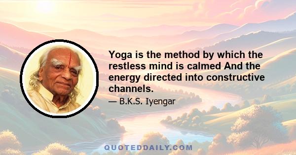 Yoga is the method by which the restless mind is calmed And the energy directed into constructive channels.