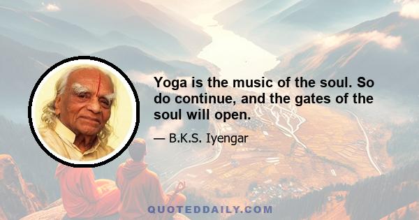 Yoga is the music of the soul. So do continue, and the gates of the soul will open.