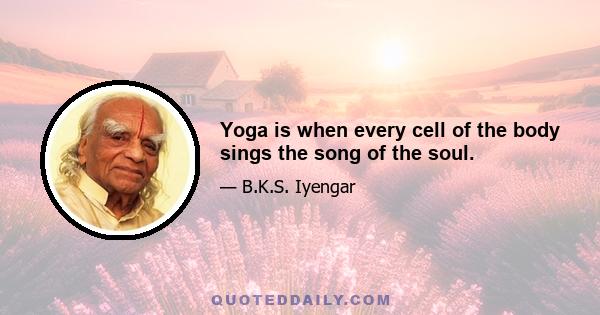 Yoga is when every cell of the body sings the song of the soul.