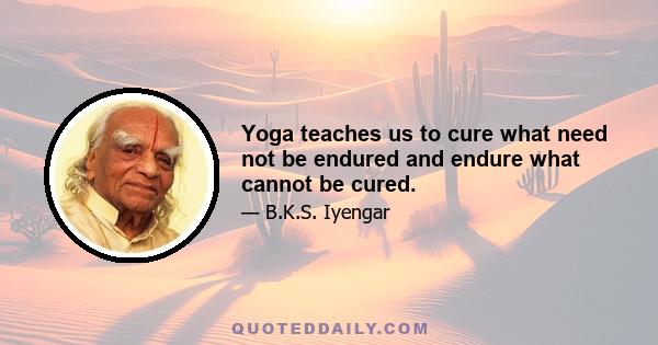 Yoga teaches us to cure what need not be endured and endure what cannot be cured.