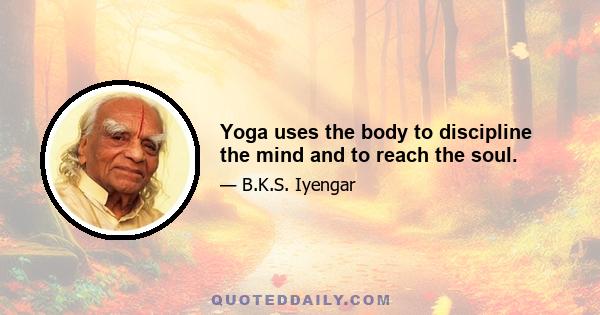 Yoga uses the body to discipline the mind and to reach the soul.