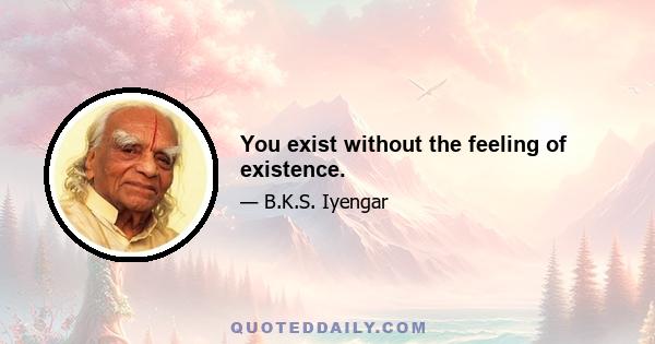 You exist without the feeling of existence.