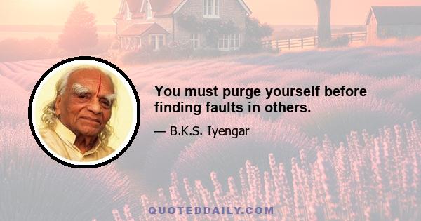 You must purge yourself before finding faults in others.