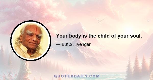 Your body is the child of your soul.