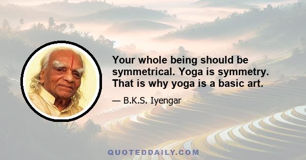 Your whole being should be symmetrical. Yoga is symmetry. That is why yoga is a basic art.