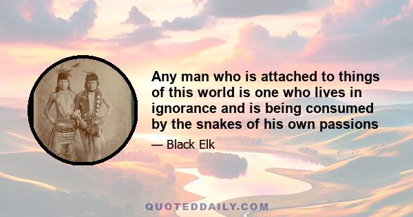 Any man who is attached to things of this world is one who lives in ignorance and is being consumed by the snakes of his own passions