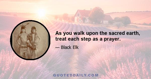 As you walk upon the sacred earth, treat each step as a prayer.