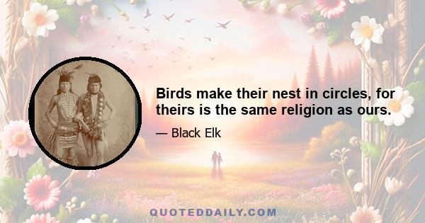 Birds make their nest in circles, for theirs is the same religion as ours.