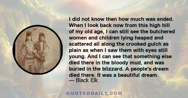 I did not know then how much was ended. When I look back now from this high hill of my old age, I can still see the butchered women and children lying heaped and scattered all along the crooked gulch as plain as when I