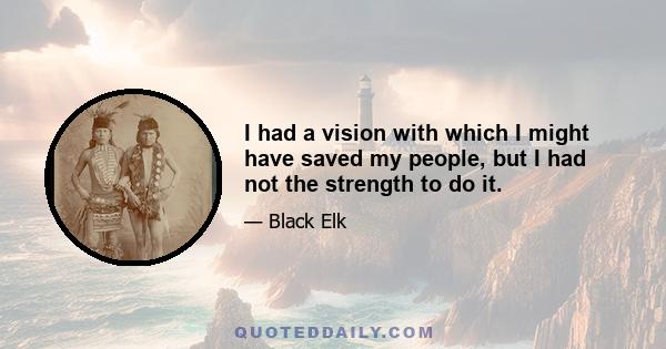 I had a vision with which I might have saved my people, but I had not the strength to do it.