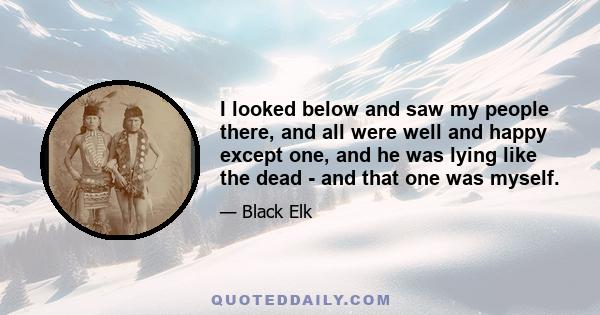 I looked below and saw my people there, and all were well and happy except one, and he was lying like the dead - and that one was myself.