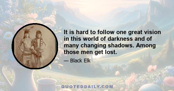 It is hard to follow one great vision in this world of darkness and of many changing shadows. Among those men get lost.