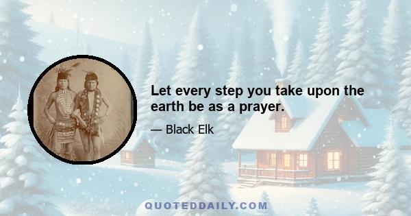 Let every step you take upon the earth be as a prayer.