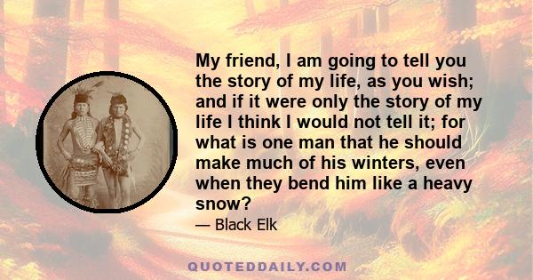 My friend, I am going to tell you the story of my life, as you wish; and if it were only the story of my life I think I would not tell it; for what is one man that he should make much of his winters, even when they bend 