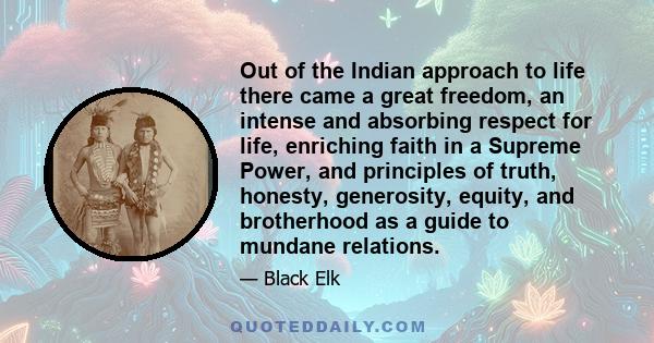 Out of the Indian approach to life there came a great freedom, an intense and absorbing respect for life, enriching faith in a Supreme Power, and principles of truth, honesty, generosity, equity, and brotherhood as a