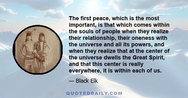 The first peace, which is the most important, is that which comes within the souls of people when they realize their relationship, their oneness with the universe and all its powers, and when they realize that at the