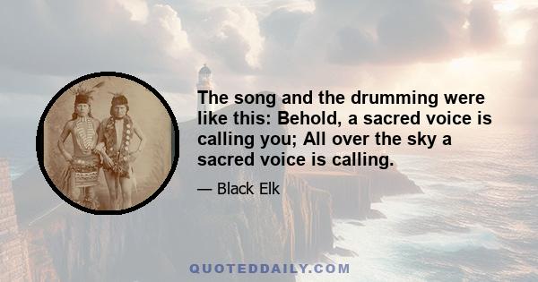 The song and the drumming were like this: Behold, a sacred voice is calling you; All over the sky a sacred voice is calling.