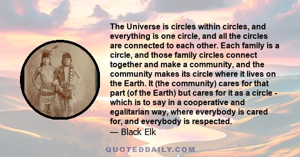 The Universe is circles within circles, and everything is one circle, and all the circles are connected to each other. Each family is a circle, and those family circles connect together and make a community, and the