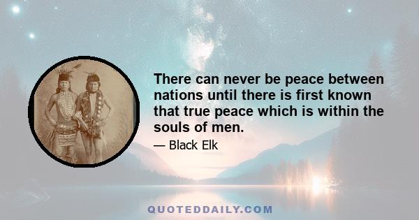 There can never be peace between nations until there is first known that true peace which is within the souls of men.