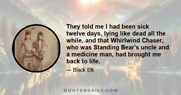 They told me I had been sick twelve days, lying like dead all the while, and that Whirlwind Chaser, who was Standing Bear's uncle and a medicine man, had brought me back to life.