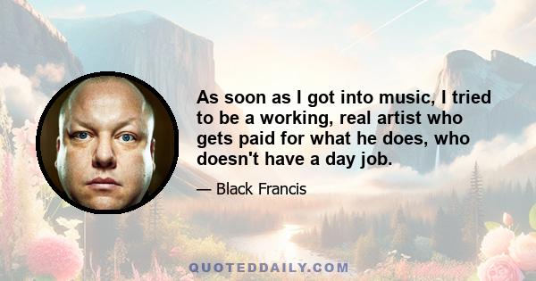 As soon as I got into music, I tried to be a working, real artist who gets paid for what he does, who doesn't have a day job.