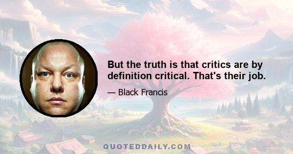 But the truth is that critics are by definition critical. That's their job.