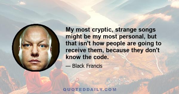 My most cryptic, strange songs might be my most personal, but that isn't how people are going to receive them, because they don't know the code.