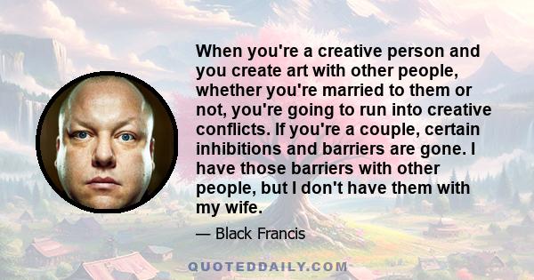 When you're a creative person and you create art with other people, whether you're married to them or not, you're going to run into creative conflicts. If you're a couple, certain inhibitions and barriers are gone. I