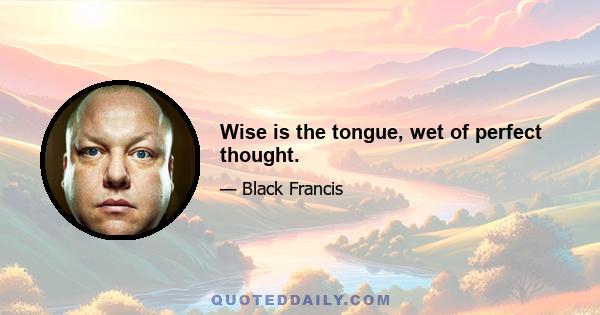 Wise is the tongue, wet of perfect thought.