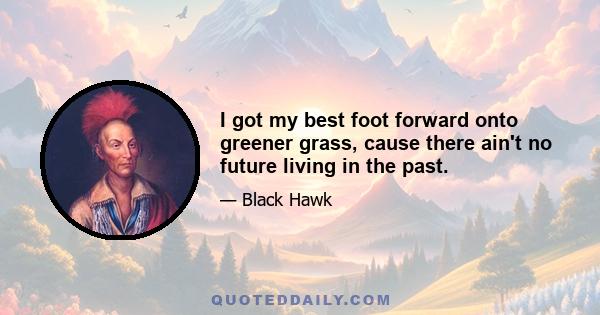 I got my best foot forward onto greener grass, cause there ain't no future living in the past.