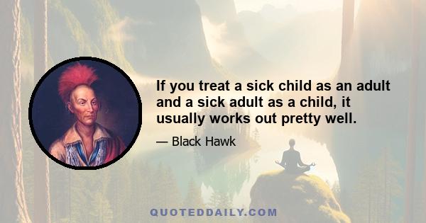 If you treat a sick child as an adult and a sick adult as a child, it usually works out pretty well.