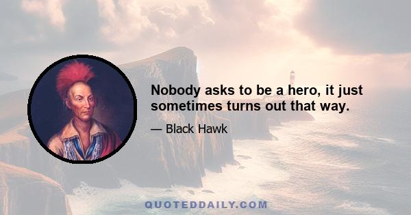 Nobody asks to be a hero, it just sometimes turns out that way.