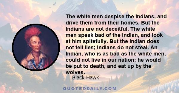 The white men despise the Indians, and drive them from their homes. But the Indians are not deceitful. The white men speak bad of the Indian, and look at him spitefully. But the Indian does not tell lies; Indians do not 