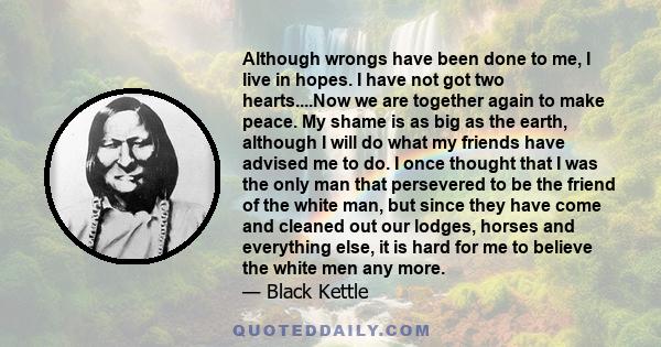 Although wrongs have been done to me, I live in hopes. I have not got two hearts....Now we are together again to make peace. My shame is as big as the earth, although I will do what my friends have advised me to do. I