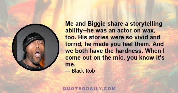 Me and Biggie share a storytelling ability--he was an actor on wax, too. His stories were so vivid and torrid, he made you feel them. And we both have the hardness. When I come out on the mic, you know it's me.