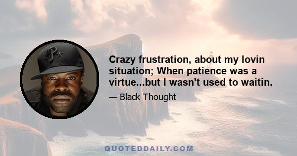 Crazy frustration, about my lovin situation; When patience was a virtue...but I wasn't used to waitin.