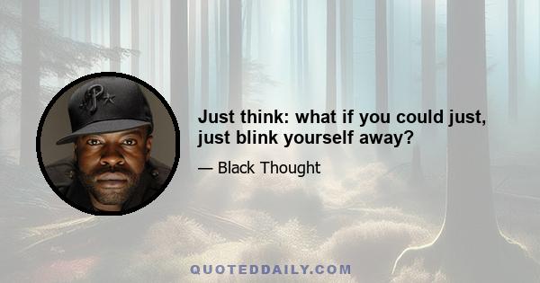 Just think: what if you could just, just blink yourself away?