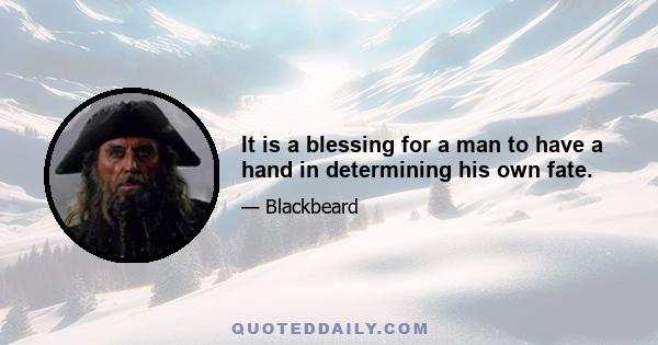 It is a blessing for a man to have a hand in determining his own fate.