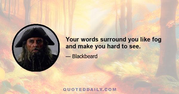 Your words surround you like fog and make you hard to see.